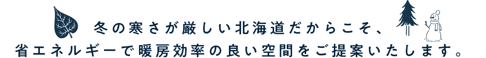 冬の寒さが厳しい北海道だからこそ、省エネルギーで暖房効率の良い空間をご提案いたします。